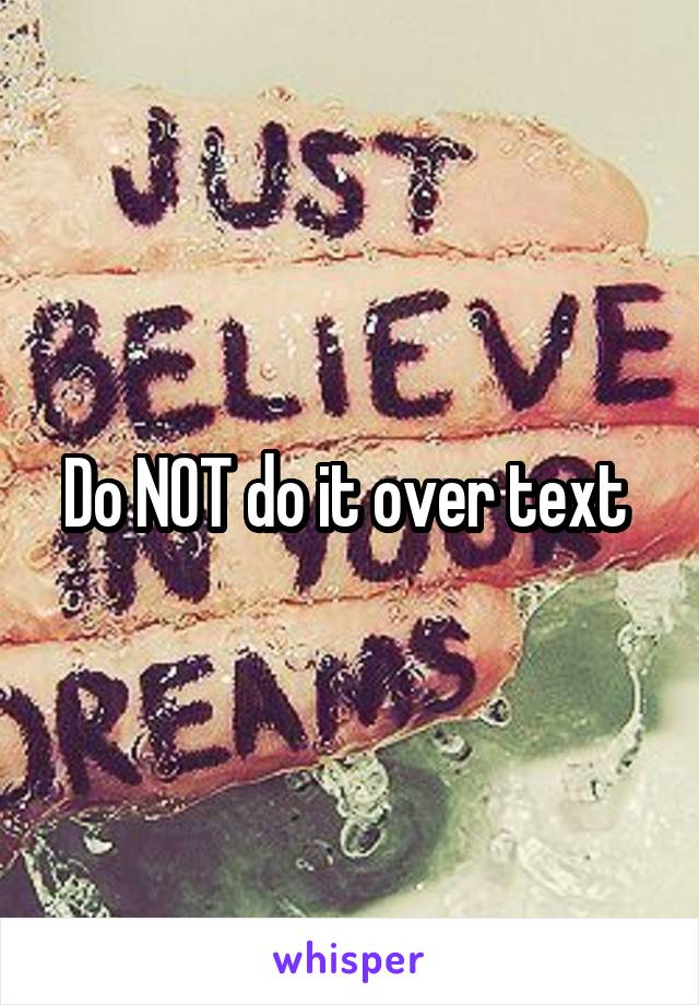 Do NOT do it over text 