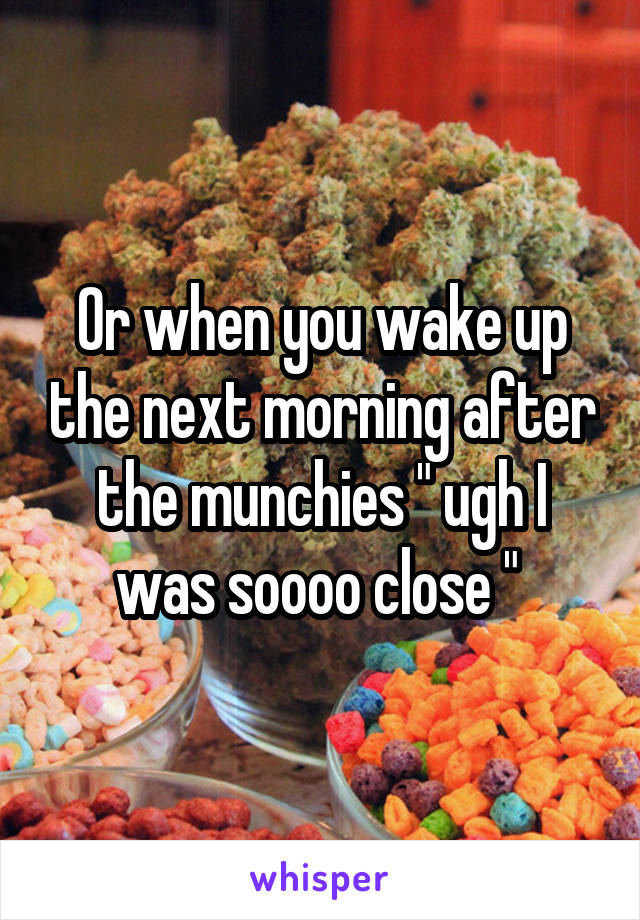 Or when you wake up the next morning after the munchies " ugh I was soooo close " 