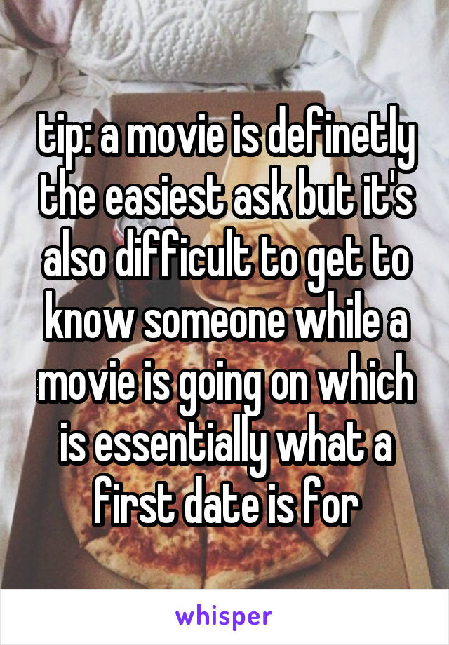 tip: a movie is definetly the easiest ask but it's also difficult to get to know someone while a movie is going on which is essentially what a first date is for