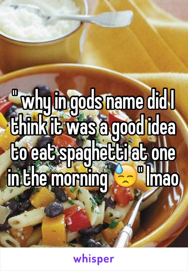 " why in gods name did I think it was a good idea to eat spaghetti at one in the morning 😓" lmao 