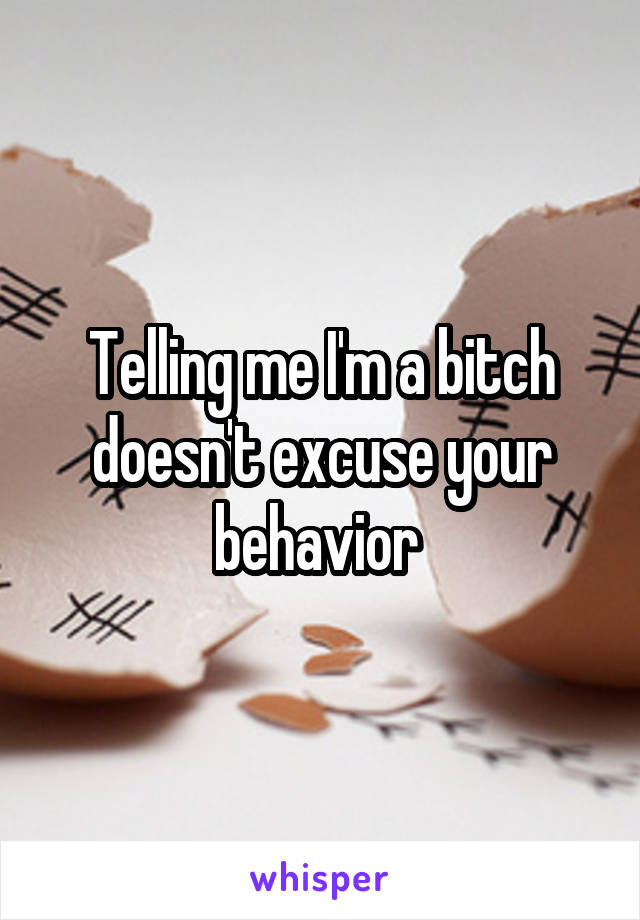 Telling me I'm a bitch doesn't excuse your behavior 