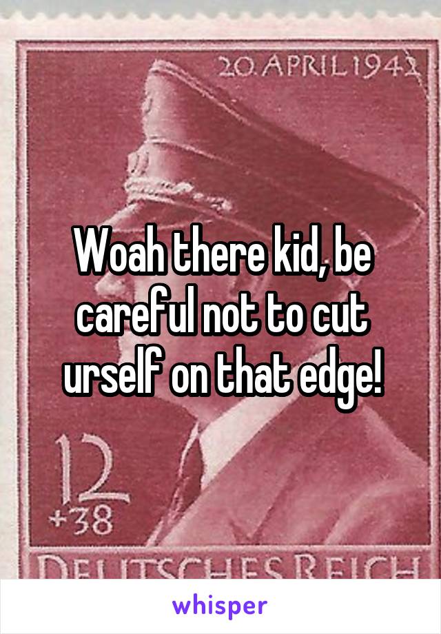 Woah there kid, be careful not to cut urself on that edge!