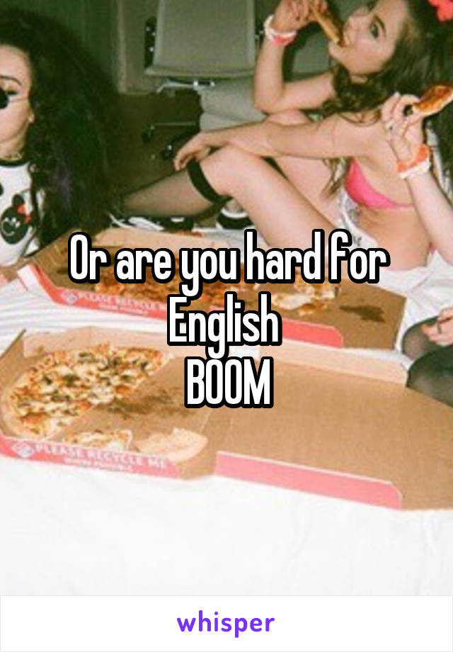 Or are you hard for English 
BOOM