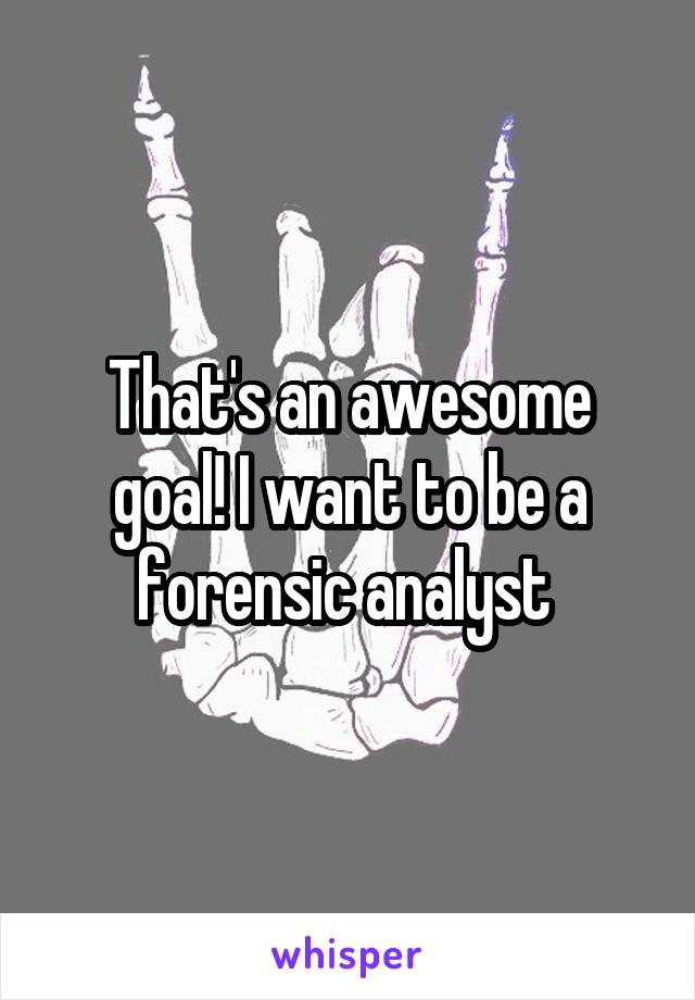 That's an awesome goal! I want to be a forensic analyst 