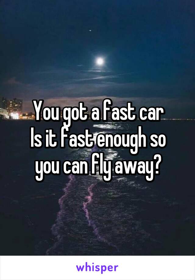 You got a fast car
Is it fast enough so you can fly away?