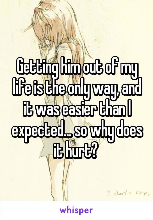 Getting him out of my life is the only way, and it was easier than I expected... so why does it hurt? 