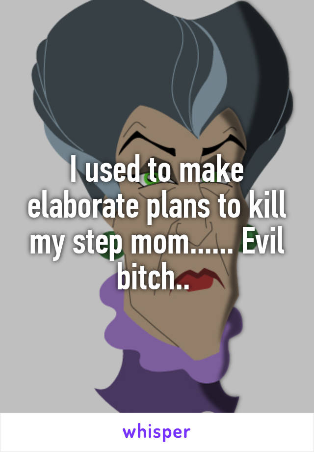 I used to make elaborate plans to kill my step mom...... Evil bitch.. 