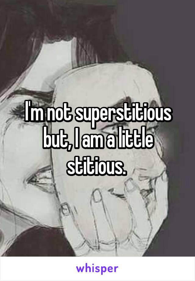 I'm not superstitious but, I am a little stitious. 