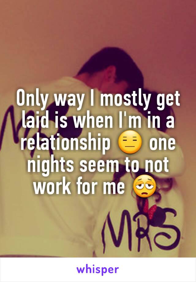 Only way I mostly get laid is when I'm in a relationship 😑 one nights seem to not work for me 😩 