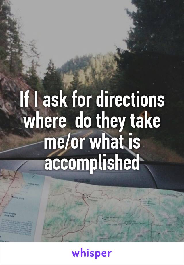 If I ask for directions where  do they take me/or what is accomplished