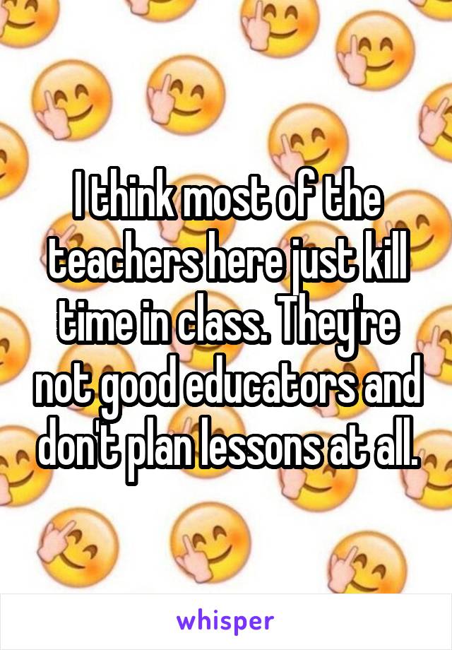 I think most of the teachers here just kill time in class. They're not good educators and don't plan lessons at all.