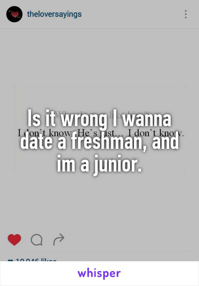 Is it wrong I wanna date a freshman, and im a junior.