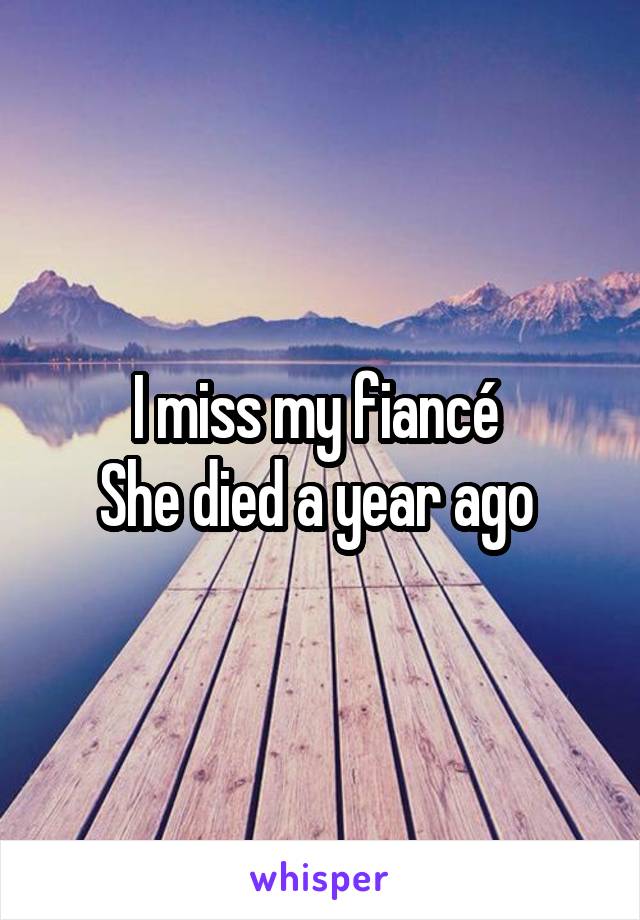 I miss my fiancé 
She died a year ago 