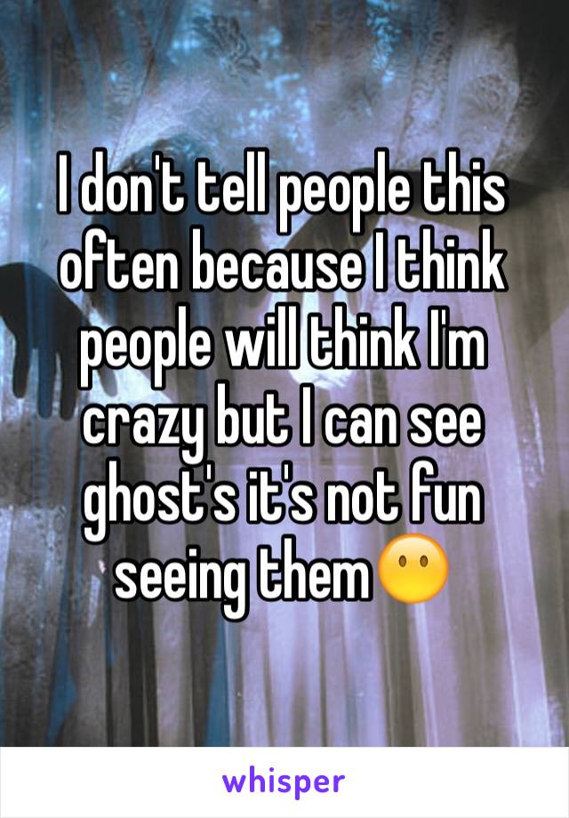 I don't tell people this often because I think people will think I'm crazy but I can see ghost's it's not fun seeing them😶
