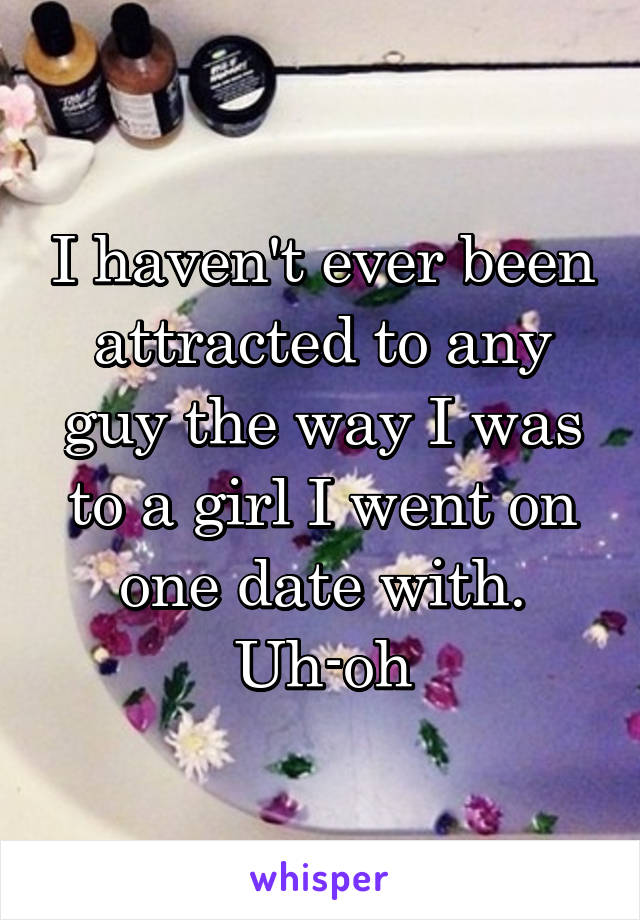 I haven't ever been attracted to any guy the way I was to a girl I went on one date with. Uh-oh