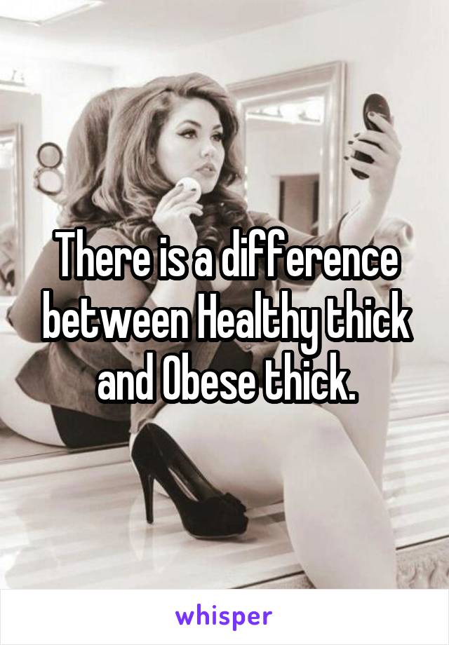 There is a difference between Healthy thick and Obese thick.