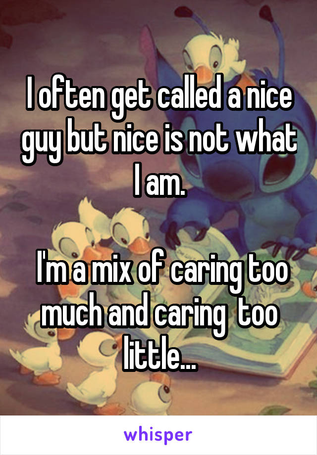 I often get called a nice guy but nice is not what I am.

 I'm a mix of caring too much and caring  too little...