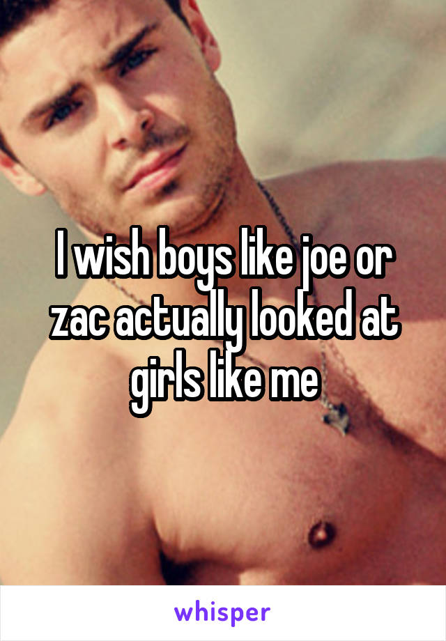 I wish boys like joe or zac actually looked at girls like me