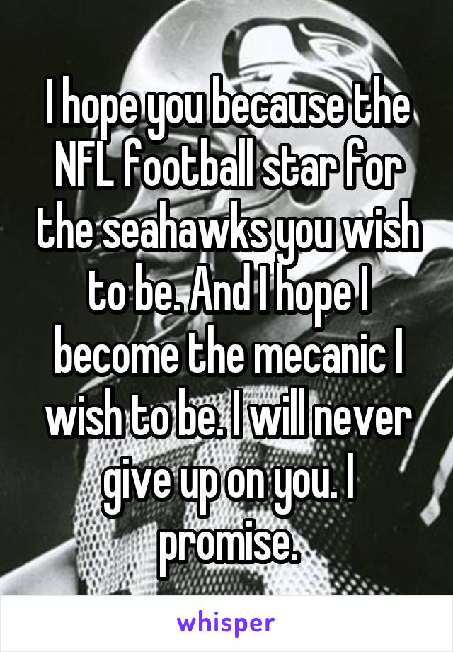 I hope you because the NFL football star for the seahawks you wish to be. And I hope I become the mecanic I wish to be. I will never give up on you. I promise.