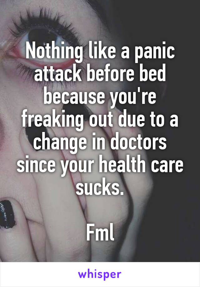 Nothing like a panic attack before bed because you're freaking out due to a change in doctors since your health care sucks.

Fml