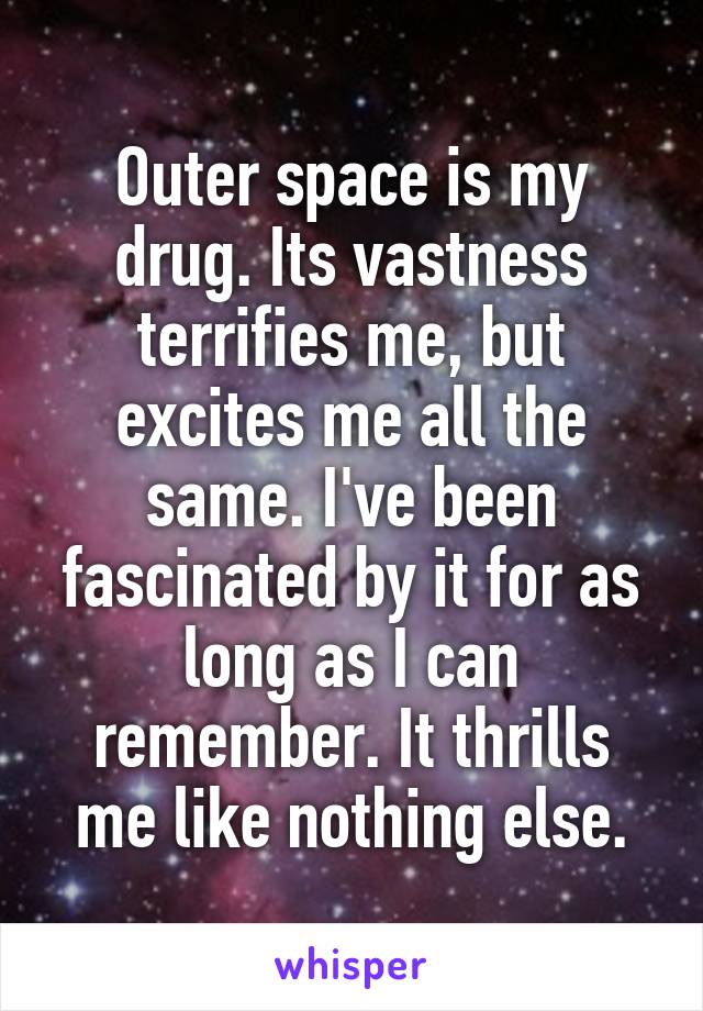 Outer space is my drug. Its vastness terrifies me, but excites me all the same. I've been fascinated by it for as long as I can remember. It thrills me like nothing else.