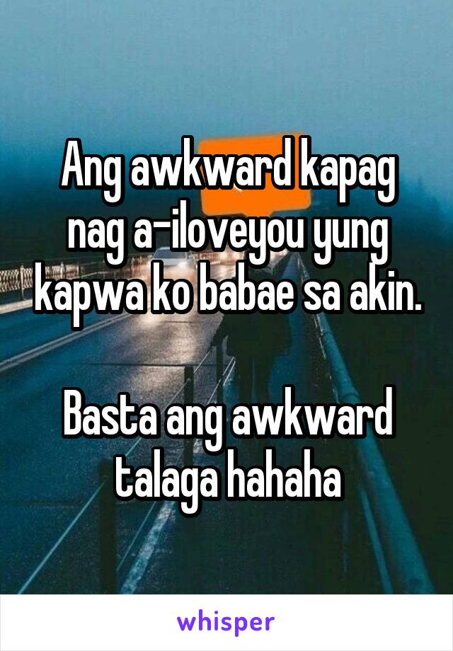 Ang awkward kapag nag a-iloveyou yung kapwa ko babae sa akin. 
Basta ang awkward talaga hahaha