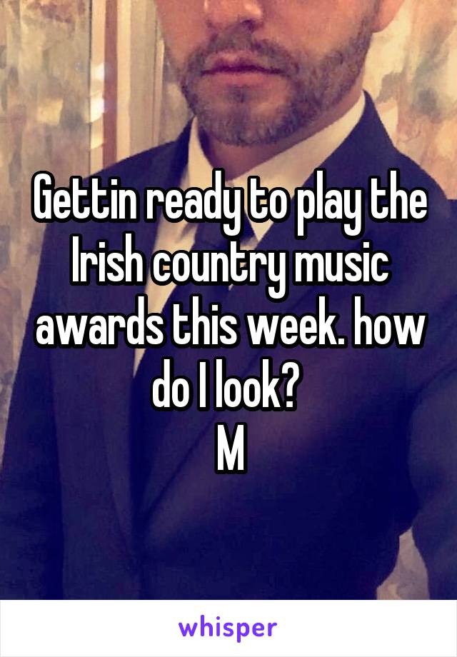 Gettin ready to play the Irish country music awards this week. how do I look? 
M