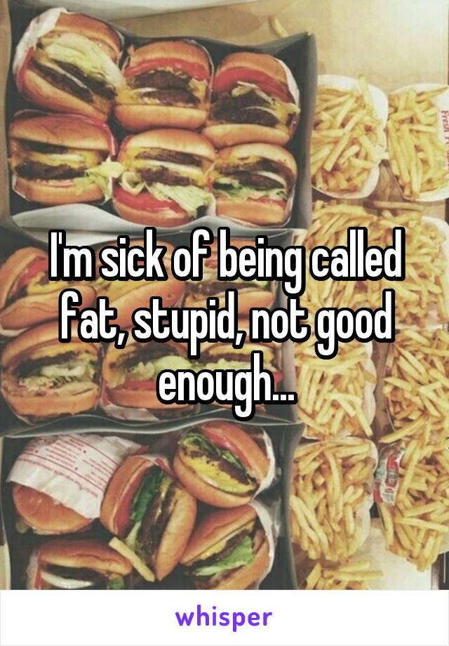 I'm sick of being called fat, stupid, not good enough...