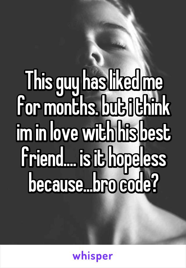 This guy has liked me for months. but i think im in love with his best friend.... is it hopeless because...bro code?