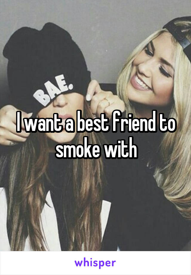 I want a best friend to smoke with