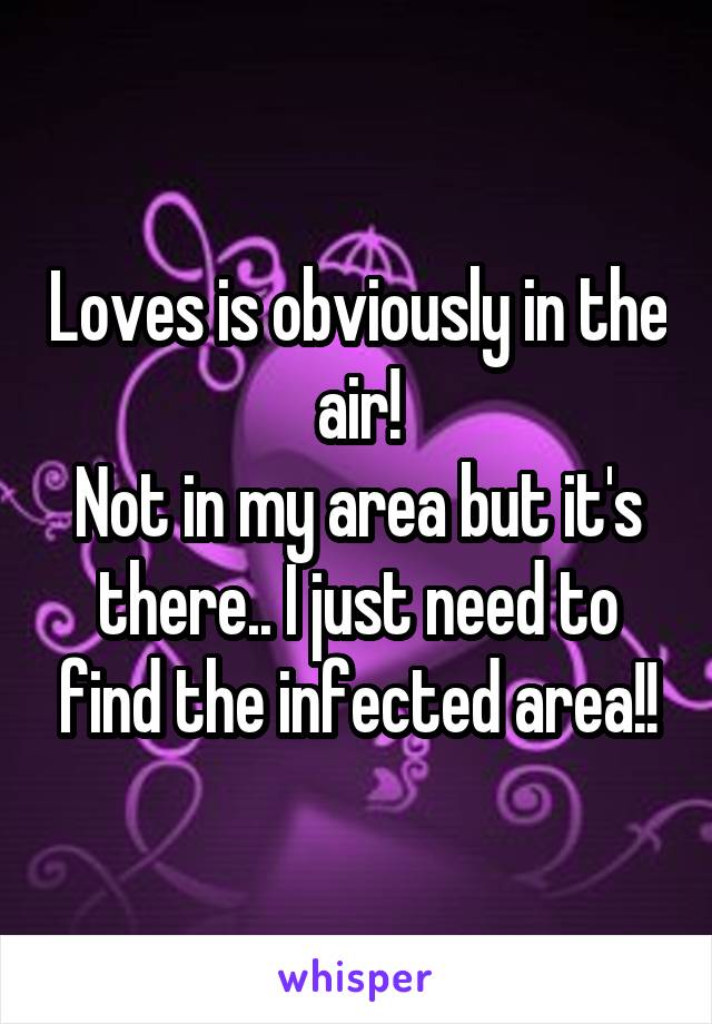 Loves is obviously in the air!
Not in my area but it's there.. I just need to find the infected area!!