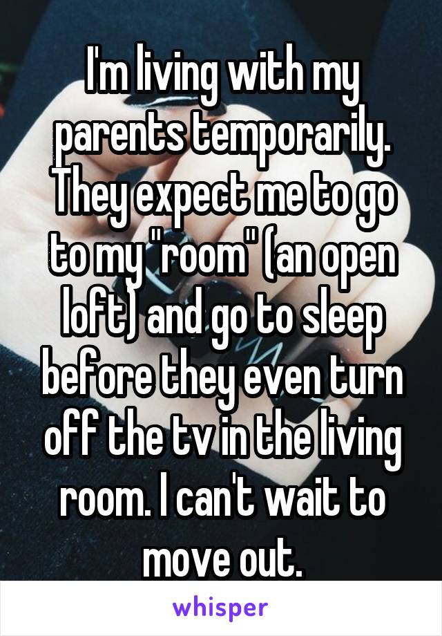 I'm living with my parents temporarily. They expect me to go to my "room" (an open loft) and go to sleep before they even turn off the tv in the living room. I can't wait to move out.