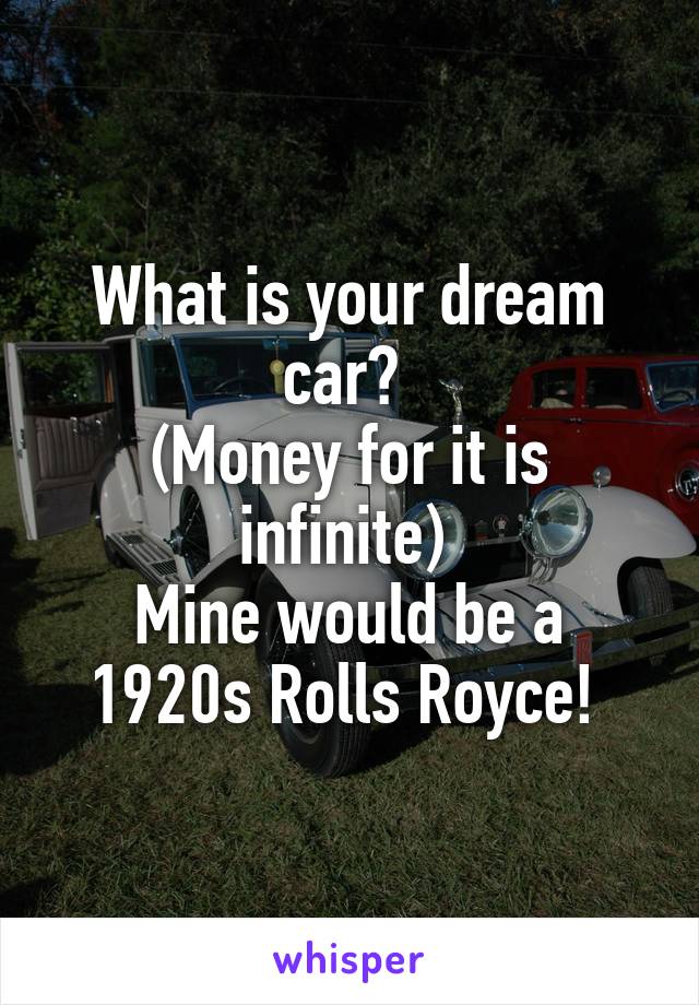 What is your dream car? 
(Money for it is infinite) 
Mine would be a 1920s Rolls Royce! 