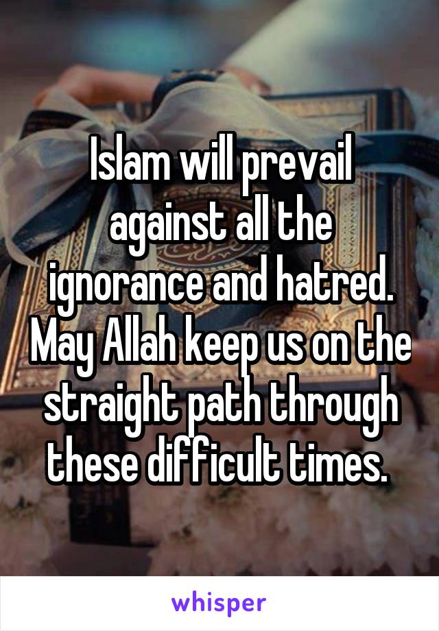 Islam will prevail against all the ignorance and hatred. May Allah keep us on the straight path through these difficult times. 