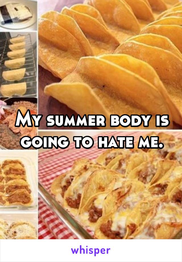 My summer body is going to hate me.