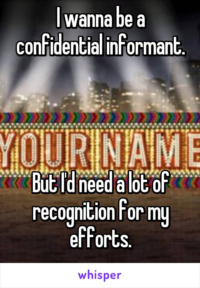 I wanna be a confidential informant.




But I'd need a lot of recognition for my efforts.
