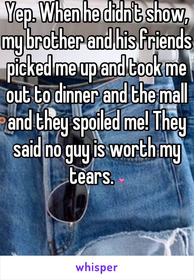 Yep. When he didn't show, my brother and his friends picked me up and took me out to dinner and the mall and they spoiled me! They said no guy is worth my tears. 💗