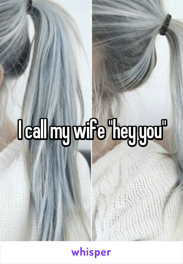I call my wife "hey you"