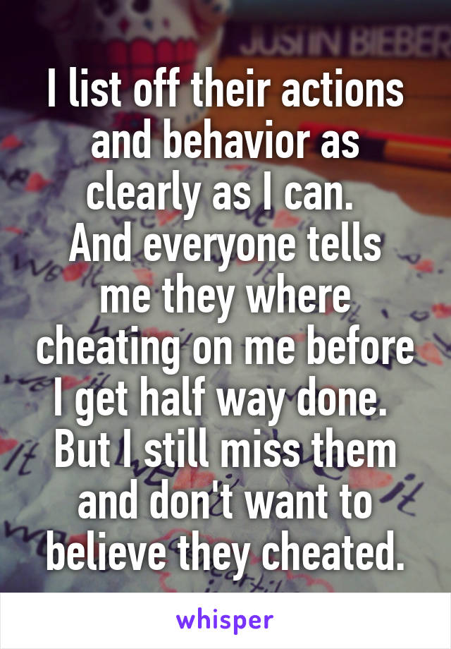 I list off their actions and behavior as clearly as I can. 
And everyone tells me they where cheating on me before I get half way done. 
But I still miss them and don't want to believe they cheated.