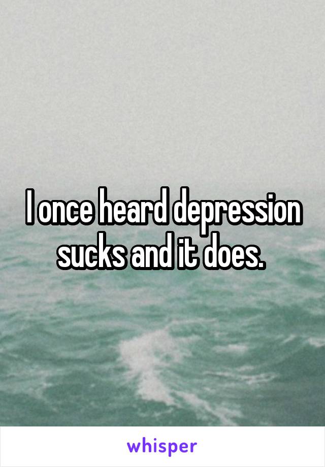 I once heard depression sucks and it does. 