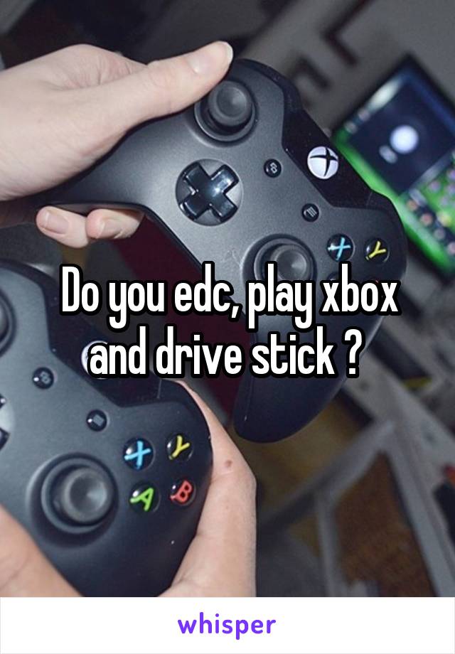 Do you edc, play xbox and drive stick ? 