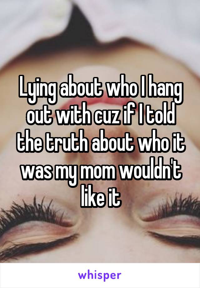 Lying about who I hang out with cuz if I told the truth about who it was my mom wouldn't like it