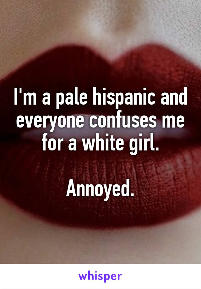 I'm a pale hispanic and everyone confuses me for a white girl.

Annoyed.