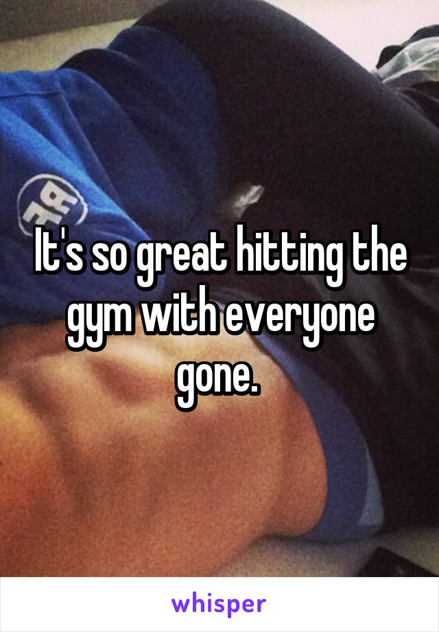 It's so great hitting the gym with everyone gone. 