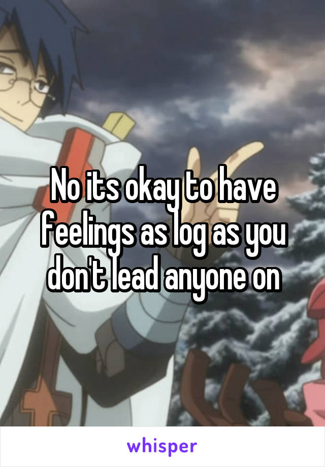 No its okay to have feelings as log as you don't lead anyone on