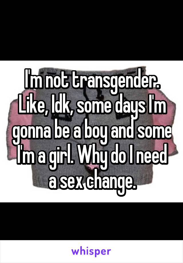 I'm not transgender. Like, Idk, some days I'm gonna be a boy and some I'm a girl. Why do I need a sex change.