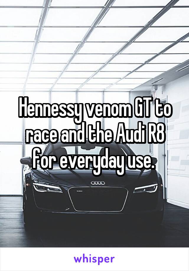 Hennessy venom GT to race and the Audi R8 for everyday use. 