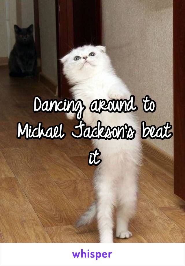 Dancing around to Michael Jackson's beat it