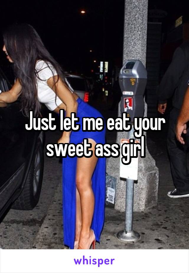 Just let me eat your sweet ass girl