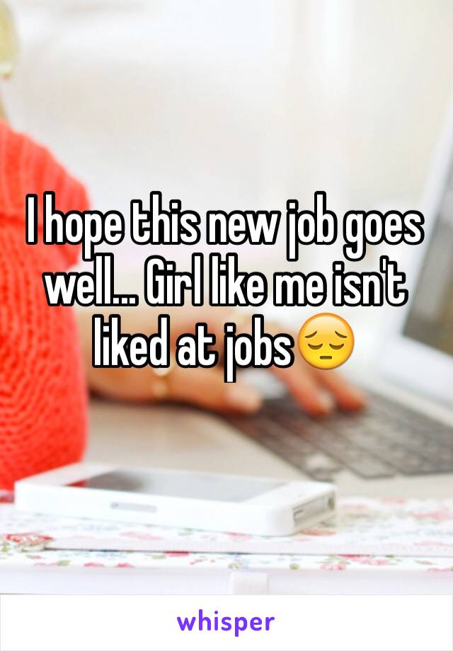 I hope this new job goes well... Girl like me isn't liked at jobs😔